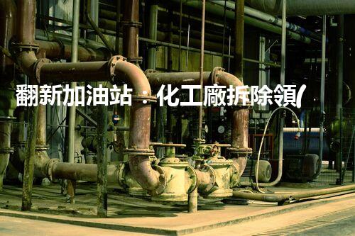 翻新加油站：化工廠拆除領(lǐng)域施工技術(shù)更新！